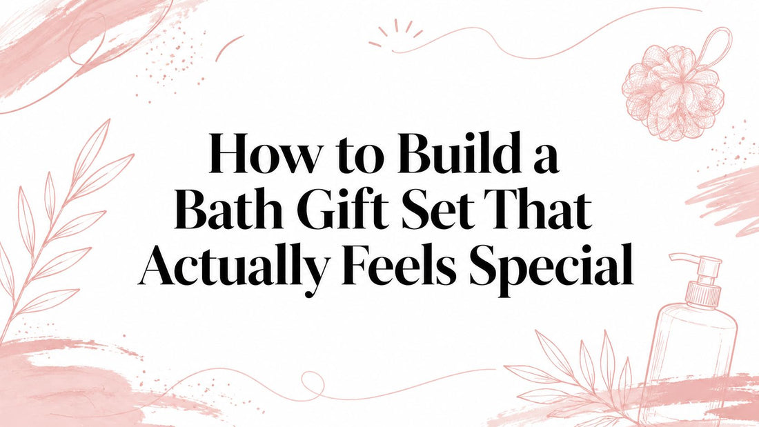 How to Build a Bath Gift Set That Actually Feels Special