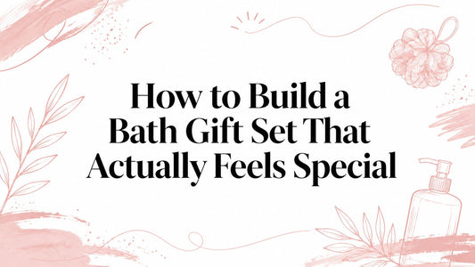 How to Build a Bath Gift Set That Actually Feels Special